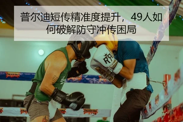 普尔迪短传精准度提升，49人如何破解防守冲传困局